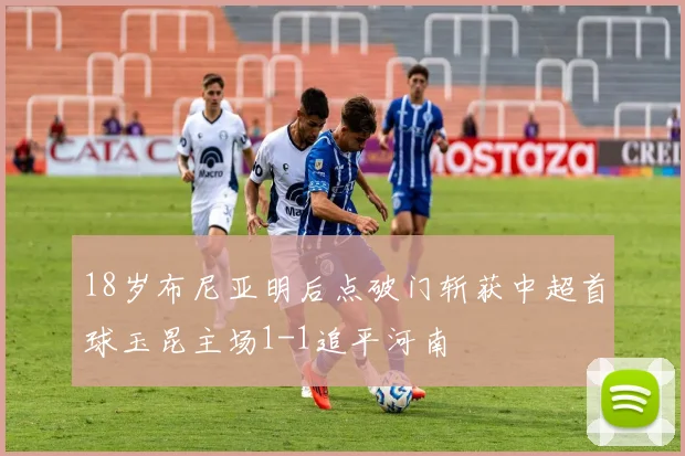 18岁布尼亚明后点破门斩获中超首球玉昆主场1-1追平河南