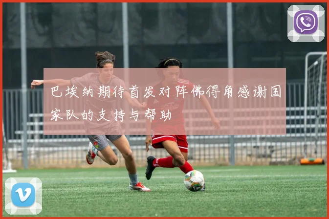 巴埃纳期待首发对阵佛得角感谢国家队的支持与帮助