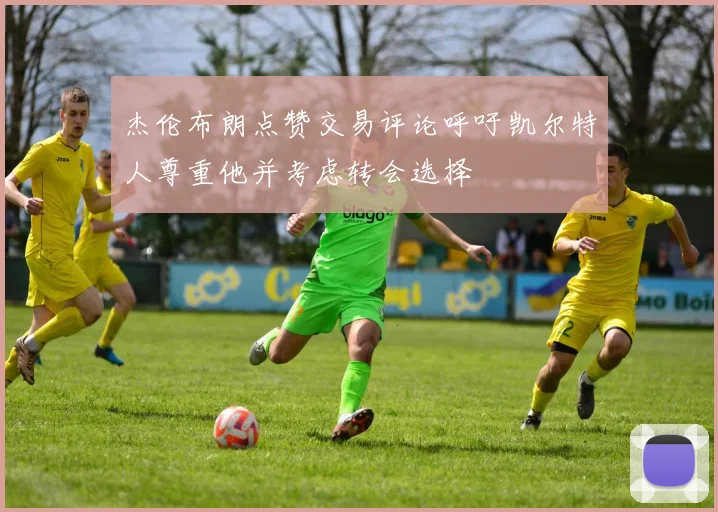 杰伦布朗点赞交易评论呼吁凯尔特人尊重他并考虑转会选择