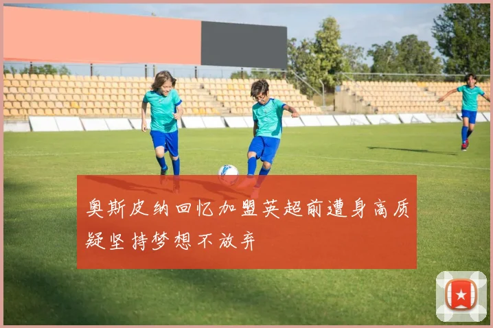 奥斯皮纳回忆加盟英超前遭身高质疑坚持梦想不放弃