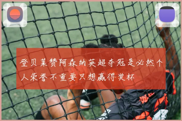 登贝莱赞阿森纳英超夺冠是必然个人荣誉不重要只想赢得奖杯