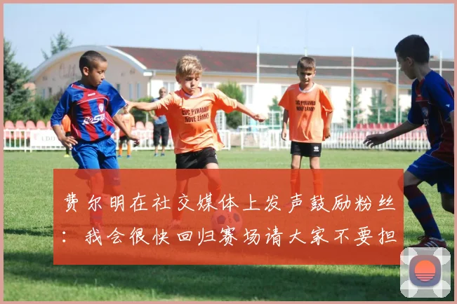 费尔明在社交媒体上发声鼓励粉丝：我会很快回归赛场请大家不要担心