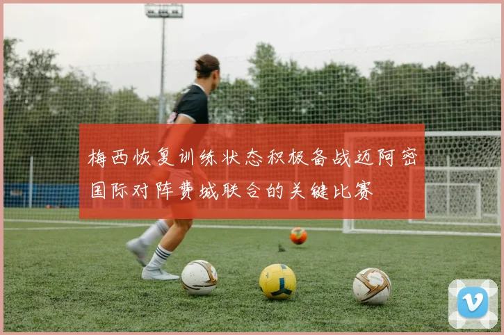 梅西恢复训练状态积极备战迈阿密国际对阵费城联合的关键比赛