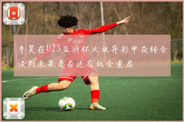 李昊在U23亚洲杯大放异彩申花转会谈判未果是否还有机会重启