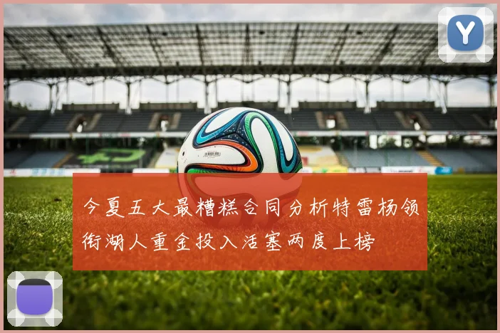 今夏五大最糟糕合同分析特雷杨领衔湖人重金投入活塞两度上榜