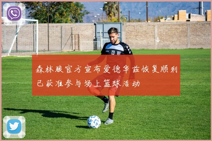森林狼官方宣布爱德华兹恢复顺利已获准参与场上篮球活动