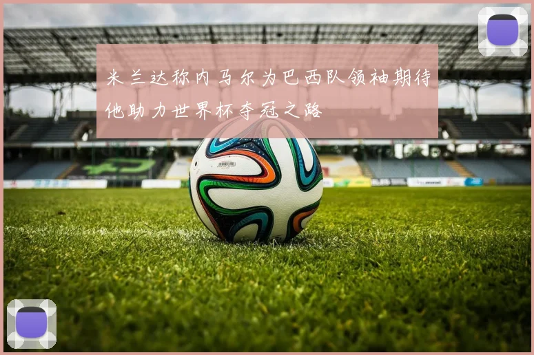 米兰达称内马尔为巴西队领袖期待他助力世界杯夺冠之路