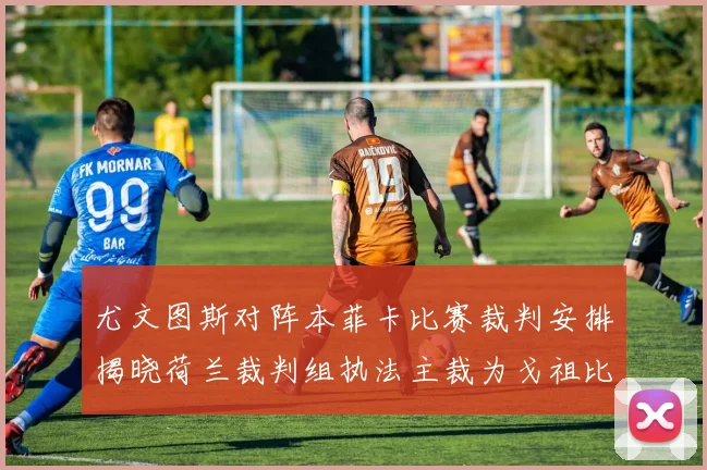 尤文图斯对阵本菲卡比赛裁判安排揭晓荷兰裁判组执法主裁为戈祖比尤克