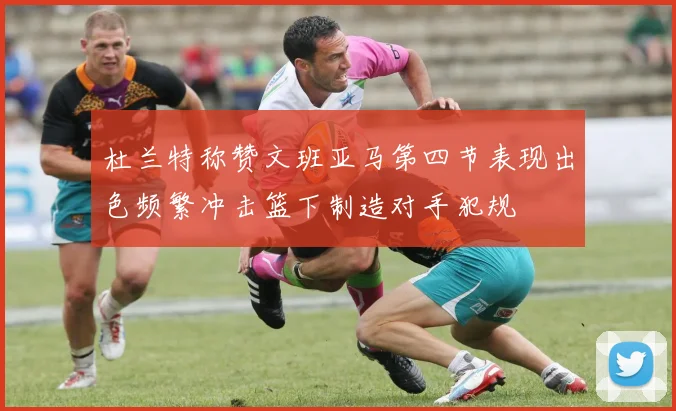 杜兰特称赞文班亚马第四节表现出色频繁冲击篮下制造对手犯规