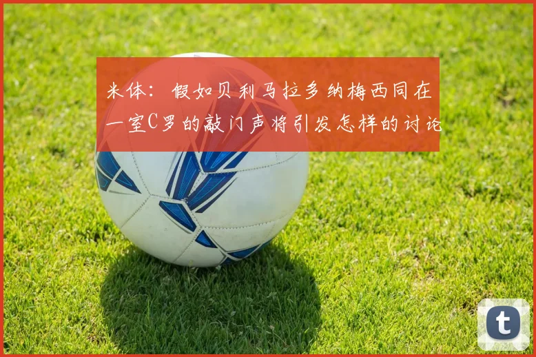 米体：假如贝利马拉多纳梅西同在一室C罗的敲门声将引发怎样的讨论