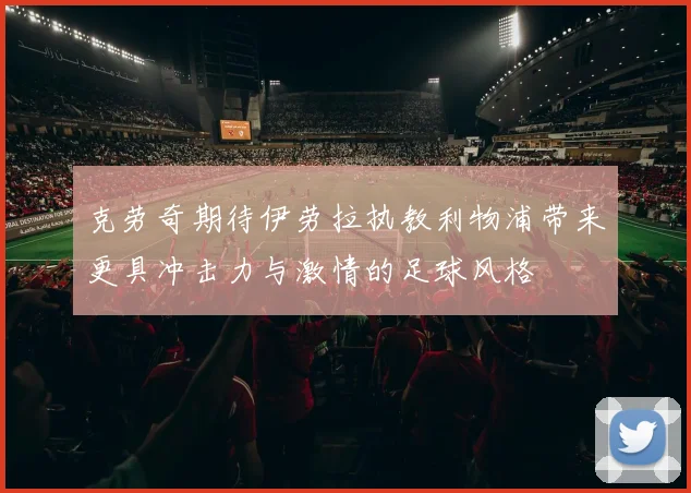 克劳奇期待伊劳拉执教利物浦带来更具冲击力与激情的足球风格