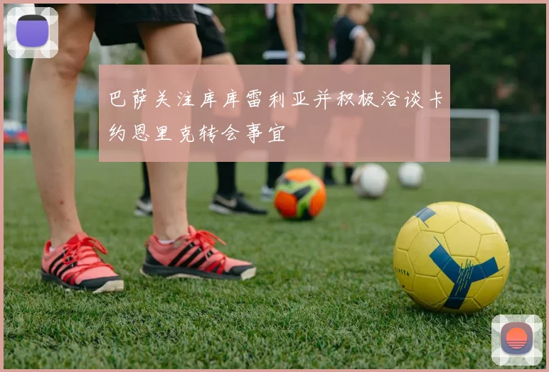 巴萨关注库库雷利亚并积极洽谈卡约恩里克转会事宜