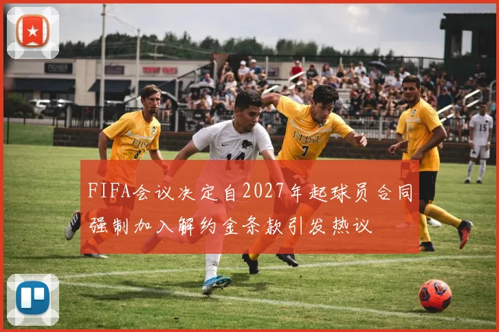 FIFA会议决定自2027年起球员合同强制加入解约金条款引发热议