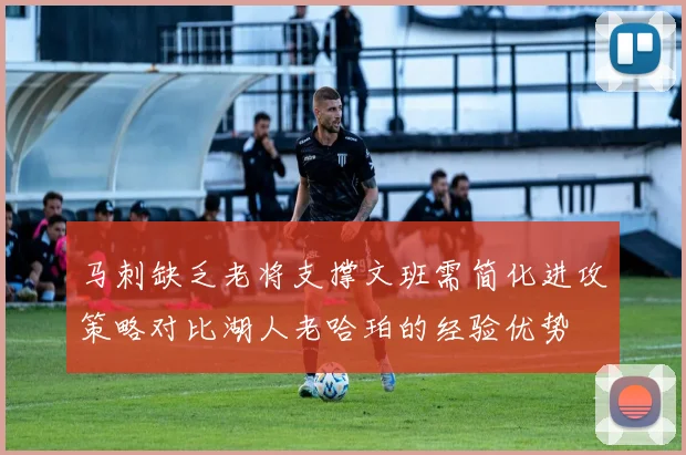 马刺缺乏老将支撑文班需简化进攻策略对比湖人老哈珀的经验优势