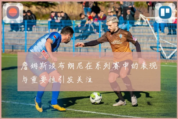 詹姆斯谈布朗尼在系列赛中的表现与重要性引发关注