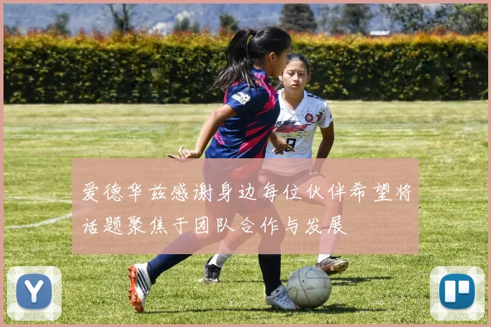 爱德华兹感谢身边每位伙伴希望将话题聚焦于团队合作与发展