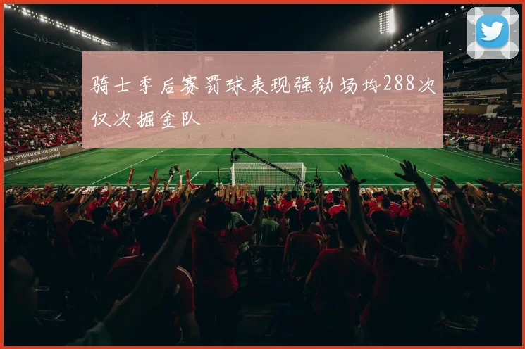 骑士季后赛罚球表现强劲场均288次仅次掘金队