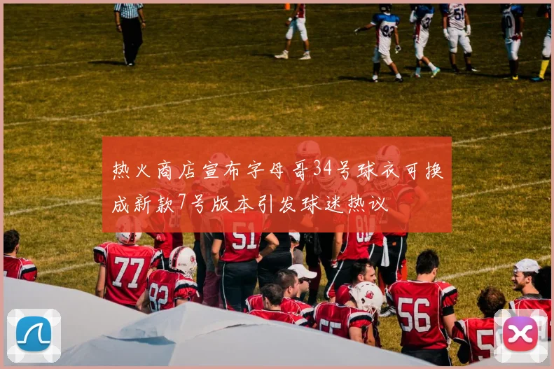 热火商店宣布字母哥34号球衣可换成新款7号版本引发球迷热议