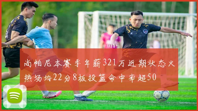 尚帕尼本赛季年薪321万近期状态火热场均22分8板投篮命中率超50
