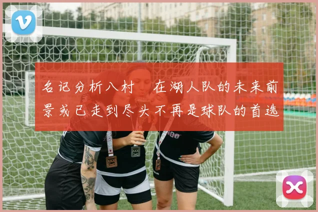 名记分析八村塁在湖人队的未来前景或已走到尽头不再是球队的首选目标