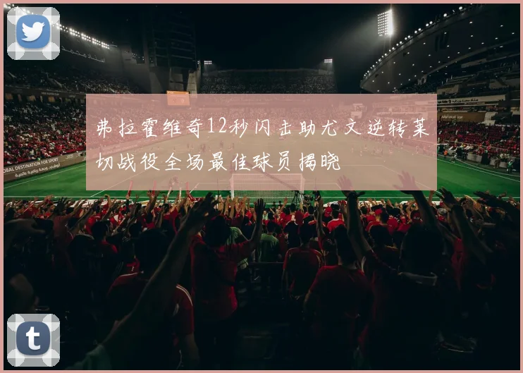 弗拉霍维奇12秒闪击助尤文逆转莱切战役全场最佳球员揭晓