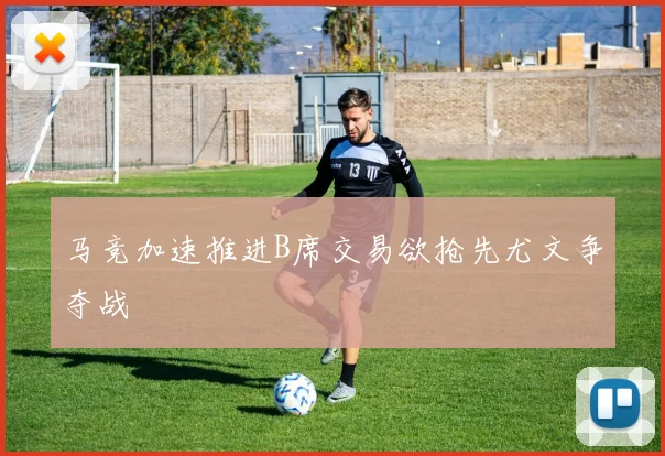 马竞加速推进B席交易欲抢先尤文争夺战